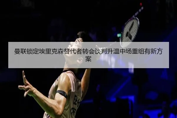 曼联锁定埃里克森替代者转会谈判升温中场重组有新方案